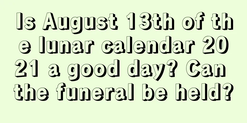 Is August 13th of the lunar calendar 2021 a good day? Can the funeral be held?