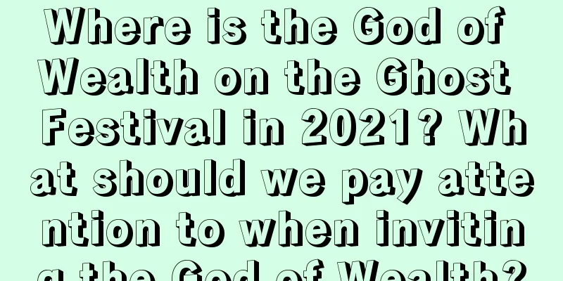Where is the God of Wealth on the Ghost Festival in 2021? What should we pay attention to when inviting the God of Wealth?