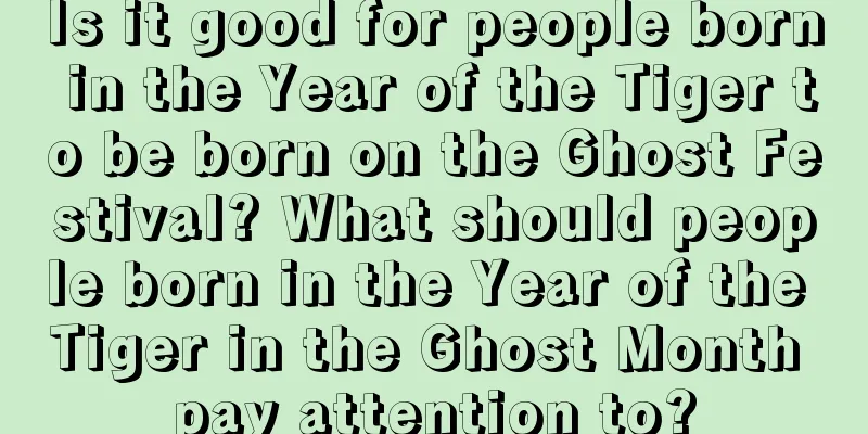 Is it good for people born in the Year of the Tiger to be born on the Ghost Festival? What should people born in the Year of the Tiger in the Ghost Month pay attention to?