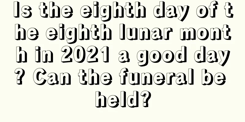 Is the eighth day of the eighth lunar month in 2021 a good day? Can the funeral be held?