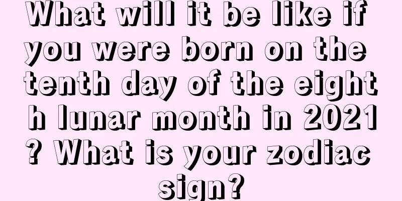 What will it be like if you were born on the tenth day of the eighth lunar month in 2021? What is your zodiac sign?