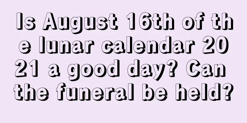 Is August 16th of the lunar calendar 2021 a good day? Can the funeral be held?