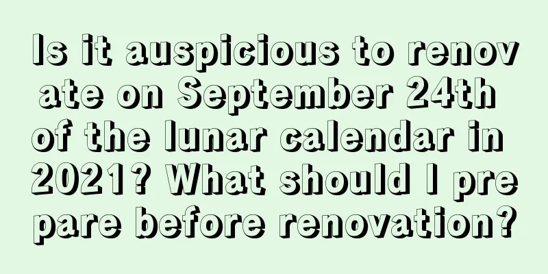 Is it auspicious to renovate on September 24th of the lunar calendar in 2021? What should I prepare before renovation?