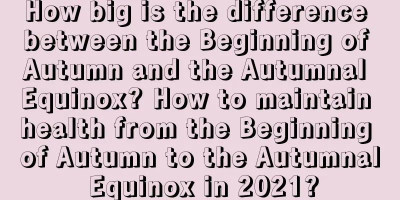 How big is the difference between the Beginning of Autumn and the Autumnal Equinox? How to maintain health from the Beginning of Autumn to the Autumnal Equinox in 2021?