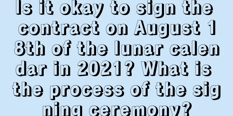 Is it okay to sign the contract on August 18th of the lunar calendar in 2021? What is the process of the signing ceremony?