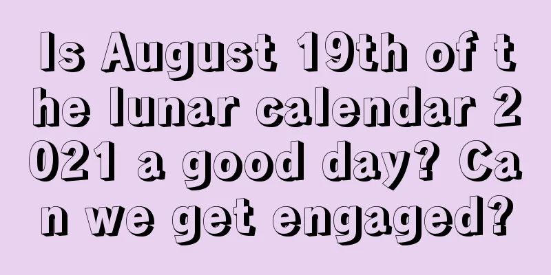 Is August 19th of the lunar calendar 2021 a good day? Can we get engaged?