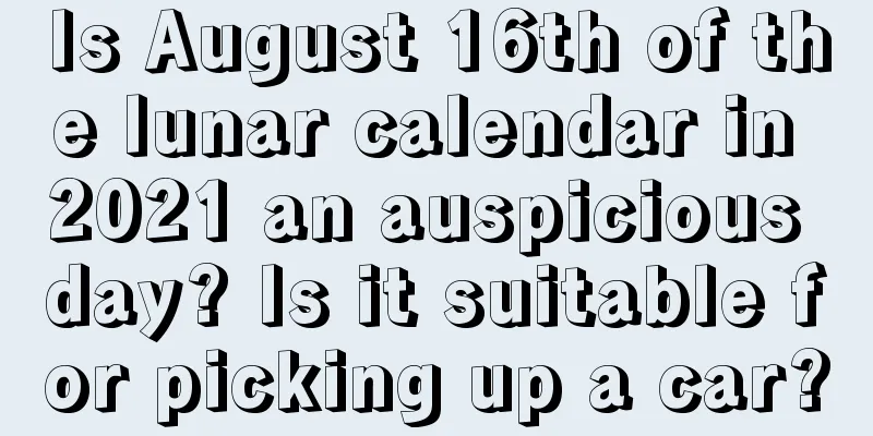 Is August 16th of the lunar calendar in 2021 an auspicious day? Is it suitable for picking up a car?