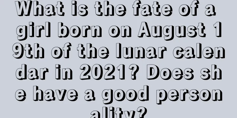 What is the fate of a girl born on August 19th of the lunar calendar in 2021? Does she have a good personality?