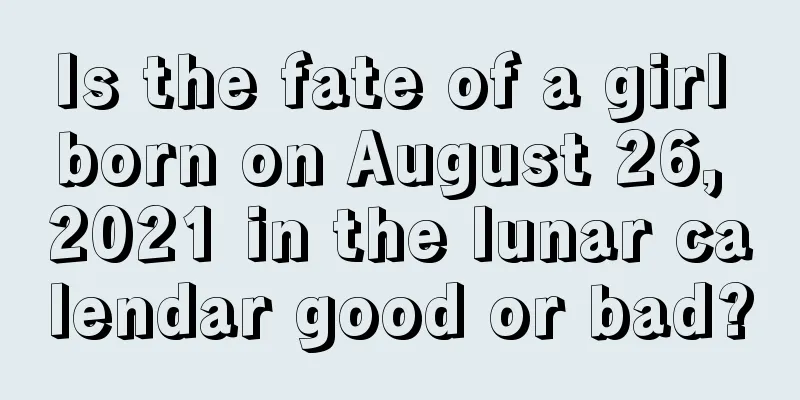 Is the fate of a girl born on August 26, 2021 in the lunar calendar good or bad?