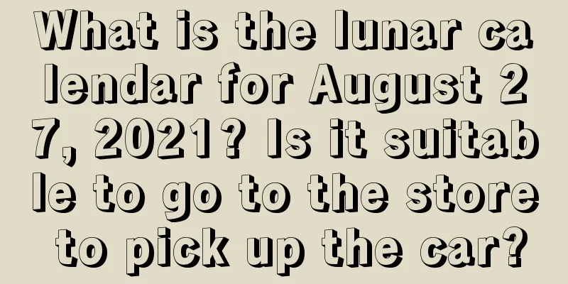What is the lunar calendar for August 27, 2021? Is it suitable to go to the store to pick up the car?