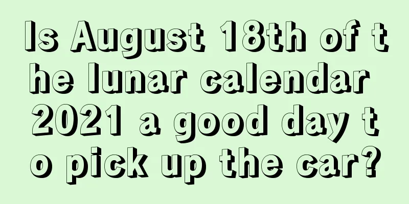 Is August 18th of the lunar calendar 2021 a good day to pick up the car?