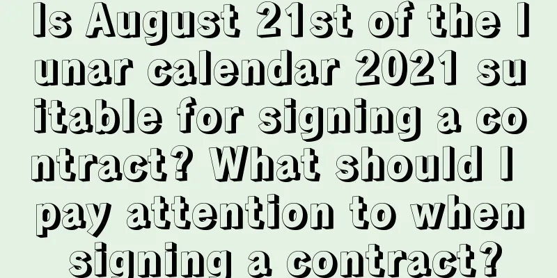 Is August 21st of the lunar calendar 2021 suitable for signing a contract? What should I pay attention to when signing a contract?