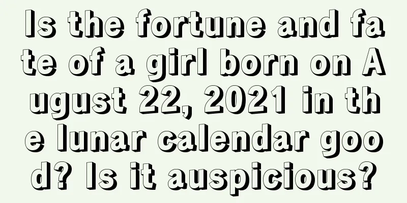 Is the fortune and fate of a girl born on August 22, 2021 in the lunar calendar good? Is it auspicious?