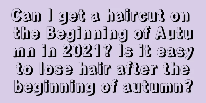 Can I get a haircut on the Beginning of Autumn in 2021? Is it easy to lose hair after the beginning of autumn?