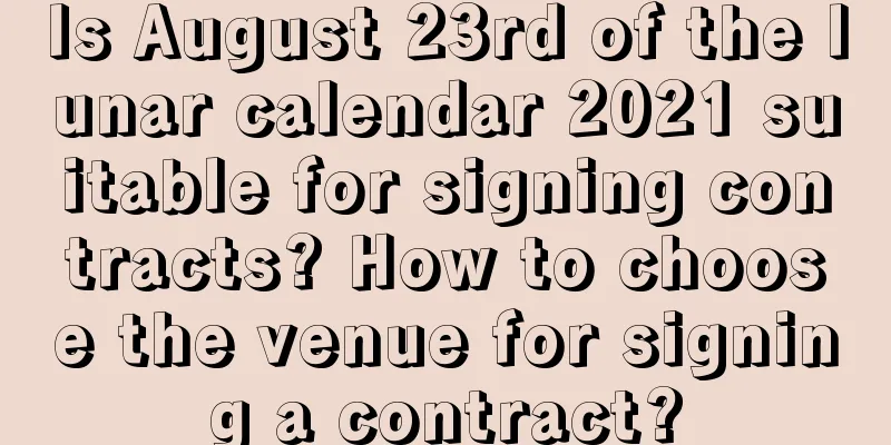 Is August 23rd of the lunar calendar 2021 suitable for signing contracts? How to choose the venue for signing a contract?