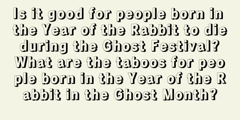 Is it good for people born in the Year of the Rabbit to die during the Ghost Festival? What are the taboos for people born in the Year of the Rabbit in the Ghost Month?