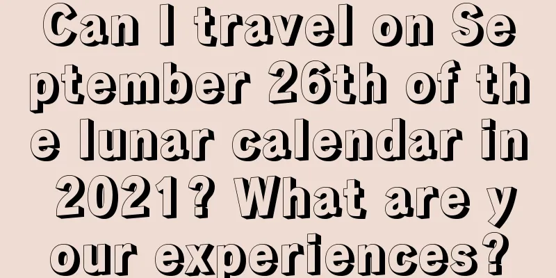 Can I travel on September 26th of the lunar calendar in 2021? What are your experiences?