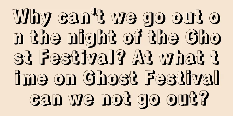 Why can’t we go out on the night of the Ghost Festival? At what time on Ghost Festival can we not go out?