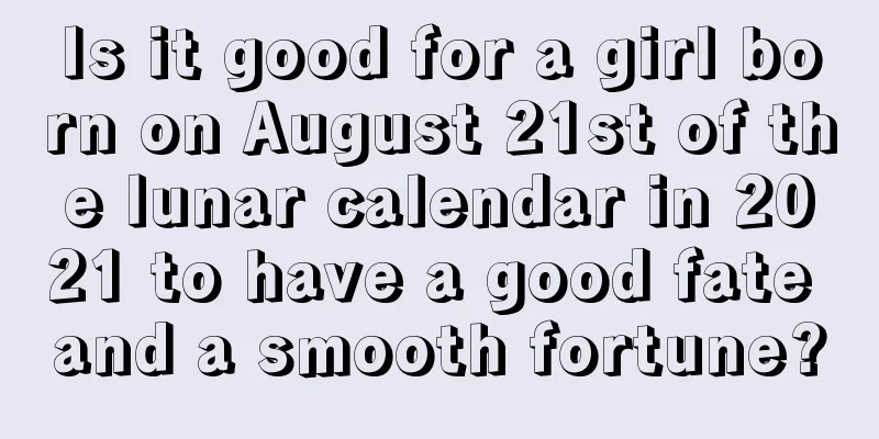 Is it good for a girl born on August 21st of the lunar calendar in 2021 to have a good fate and a smooth fortune?