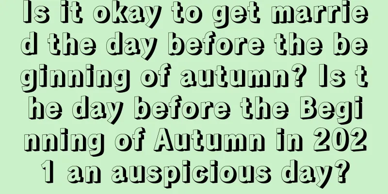 Is it okay to get married the day before the beginning of autumn? Is the day before the Beginning of Autumn in 2021 an auspicious day?