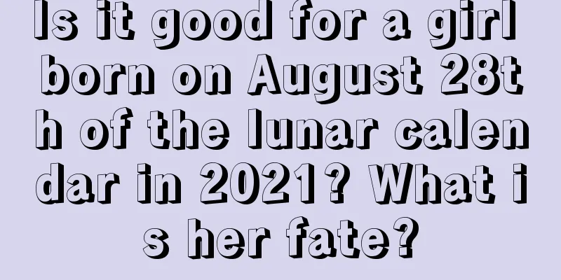 Is it good for a girl born on August 28th of the lunar calendar in 2021? What is her fate?