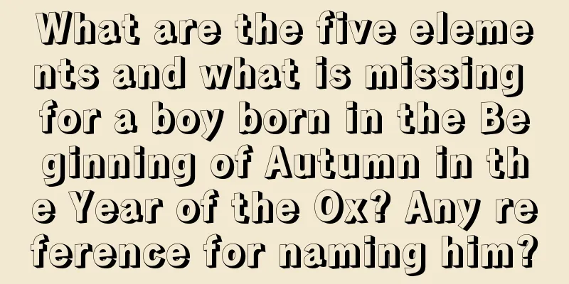 What are the five elements and what is missing for a boy born in the Beginning of Autumn in the Year of the Ox? Any reference for naming him?