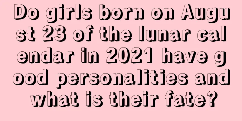 Do girls born on August 23 of the lunar calendar in 2021 have good personalities and what is their fate?