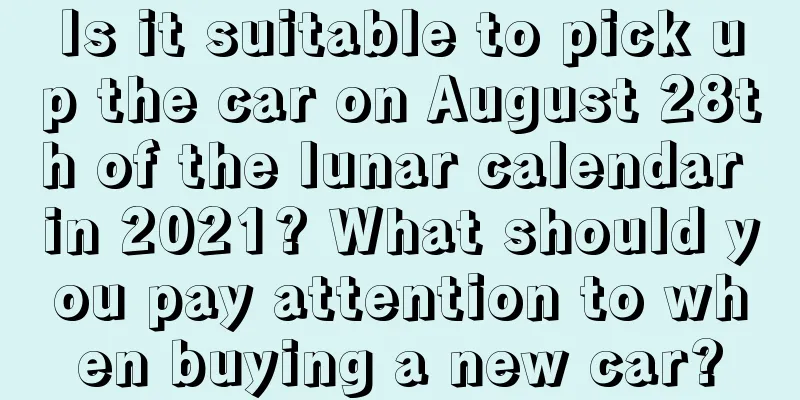 Is it suitable to pick up the car on August 28th of the lunar calendar in 2021? What should you pay attention to when buying a new car?