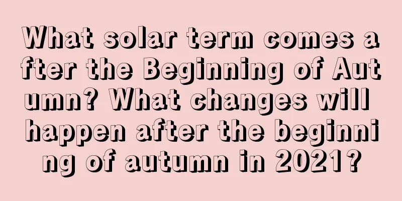 What solar term comes after the Beginning of Autumn? What changes will happen after the beginning of autumn in 2021?