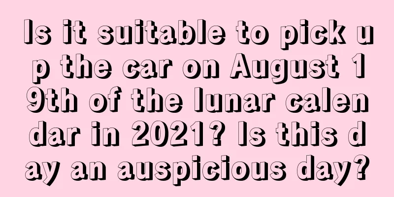 Is it suitable to pick up the car on August 19th of the lunar calendar in 2021? Is this day an auspicious day?