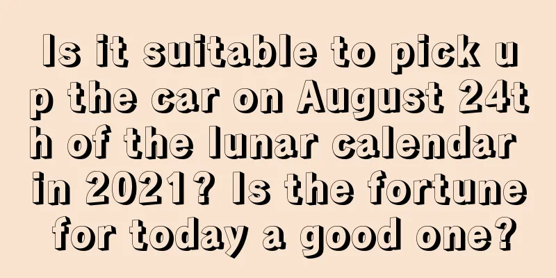 Is it suitable to pick up the car on August 24th of the lunar calendar in 2021? Is the fortune for today a good one?