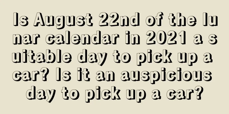 Is August 22nd of the lunar calendar in 2021 a suitable day to pick up a car? Is it an auspicious day to pick up a car?