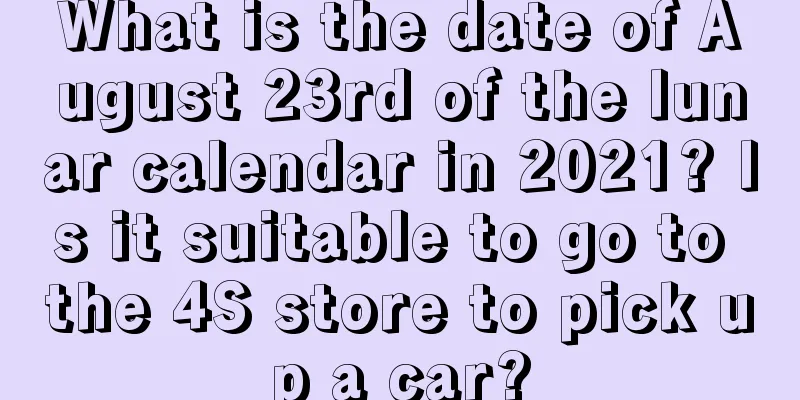 What is the date of August 23rd of the lunar calendar in 2021? Is it suitable to go to the 4S store to pick up a car?