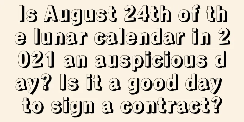 Is August 24th of the lunar calendar in 2021 an auspicious day? Is it a good day to sign a contract?