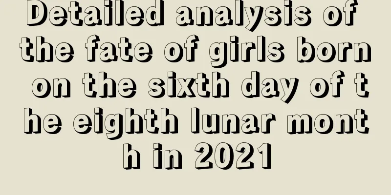 Detailed analysis of the fate of girls born on the sixth day of the eighth lunar month in 2021