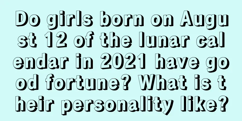 Do girls born on August 12 of the lunar calendar in 2021 have good fortune? What is their personality like?