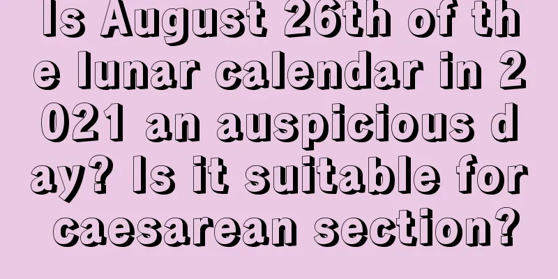 Is August 26th of the lunar calendar in 2021 an auspicious day? Is it suitable for caesarean section?
