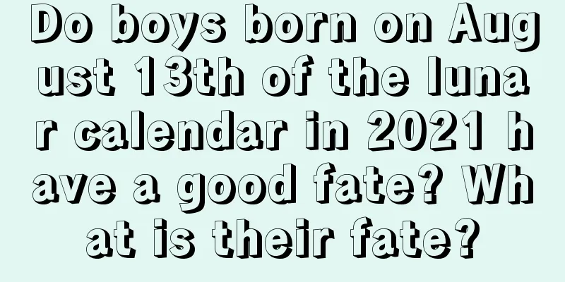 Do boys born on August 13th of the lunar calendar in 2021 have a good fate? What is their fate?