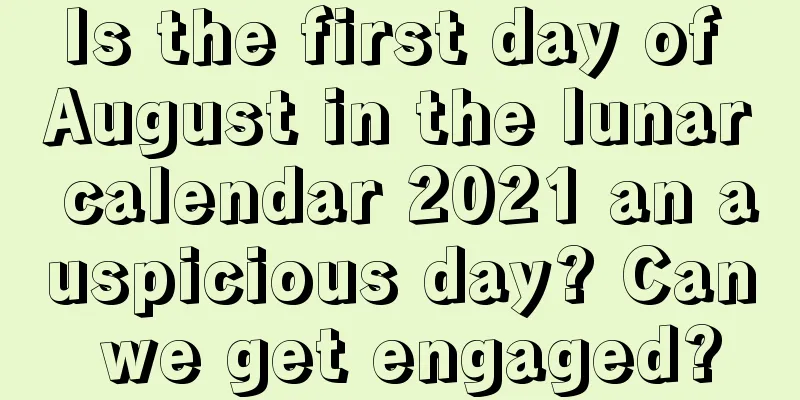 Is the first day of August in the lunar calendar 2021 an auspicious day? Can we get engaged?