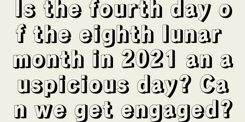 Is the fourth day of the eighth lunar month in 2021 an auspicious day? Can we get engaged?