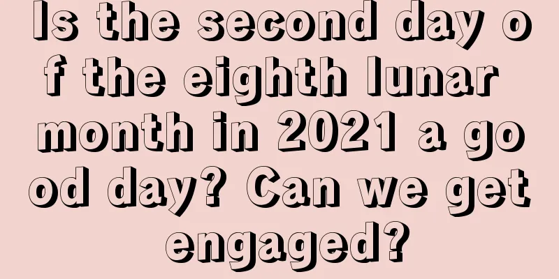 Is the second day of the eighth lunar month in 2021 a good day? Can we get engaged?