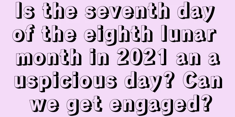 Is the seventh day of the eighth lunar month in 2021 an auspicious day? Can we get engaged?