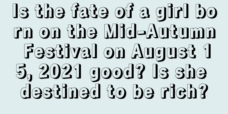 Is the fate of a girl born on the Mid-Autumn Festival on August 15, 2021 good? Is she destined to be rich?