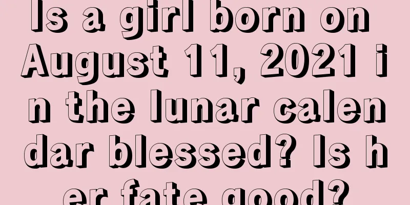 Is a girl born on August 11, 2021 in the lunar calendar blessed? Is her fate good?
