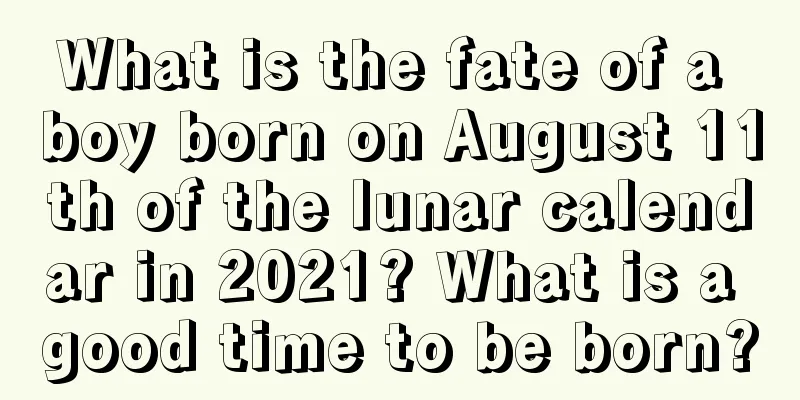 What is the fate of a boy born on August 11th of the lunar calendar in 2021? What is a good time to be born?