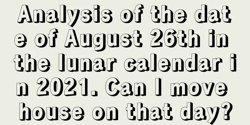 Analysis of the date of August 26th in the lunar calendar in 2021. Can I move house on that day?