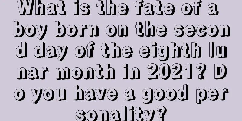 What is the fate of a boy born on the second day of the eighth lunar month in 2021? Do you have a good personality?