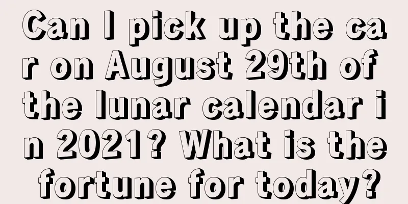 Can I pick up the car on August 29th of the lunar calendar in 2021? What is the fortune for today?