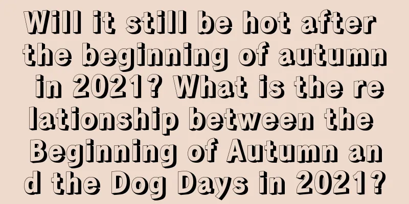 Will it still be hot after the beginning of autumn in 2021? What is the relationship between the Beginning of Autumn and the Dog Days in 2021?
