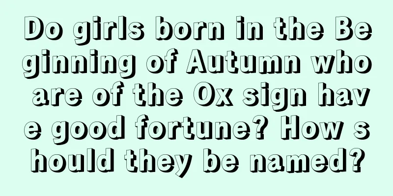 Do girls born in the Beginning of Autumn who are of the Ox sign have good fortune? How should they be named?
